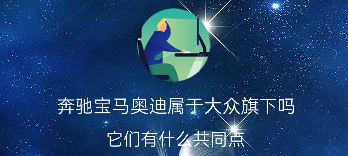 奔驰宝马奥迪属于大众旗下吗 它们有什么共同点